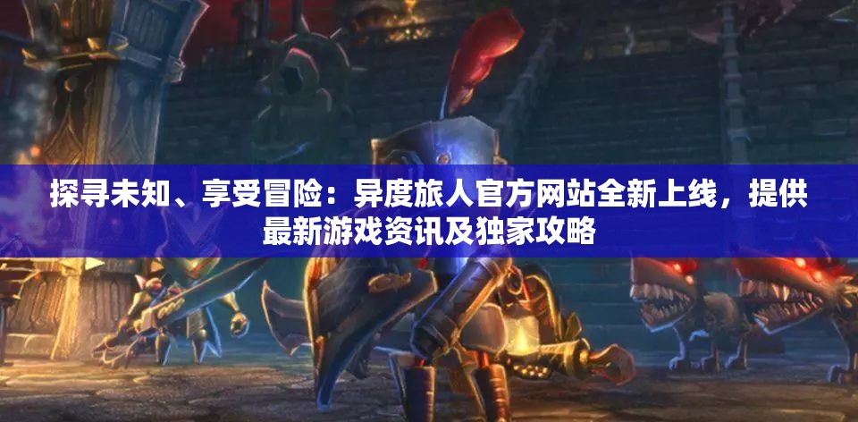 探寻未知、享受冒险：异度旅人官方网站全新上线，提供最新游戏资讯及独家攻略