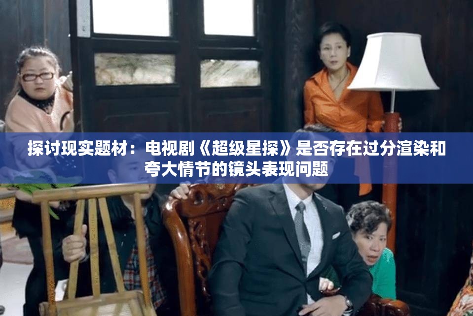 探讨现实题材：电视剧《超级星探》是否存在过分渲染和夸大情节的镜头表现问题