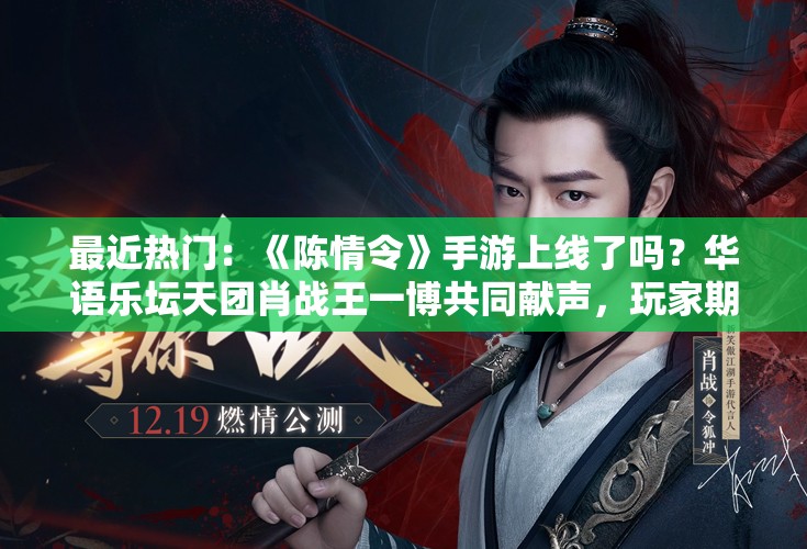 最近热门：《陈情令》手游上线了吗？华语乐坛天团肖战王一博共同献声，玩家期待值爆棚