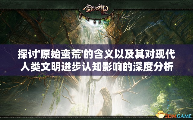 探讨'原始蛮荒'的含义以及其对现代人类文明进步认知影响的深度分析