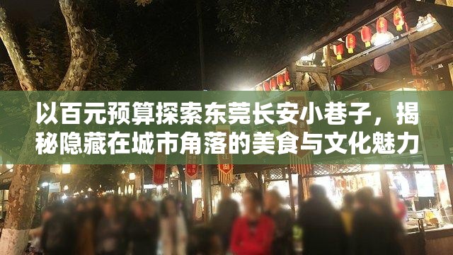 以百元预算探索东莞长安小巷子，揭秘隐藏在城市角落的美食与文化魅力