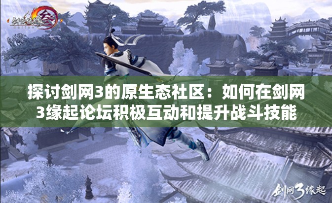 探讨剑网3的原生态社区：如何在剑网3缘起论坛积极互动和提升战斗技能