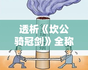 透析《坎公骑冠剑》全称背后的深层含义与其在古代文学中的独特地位