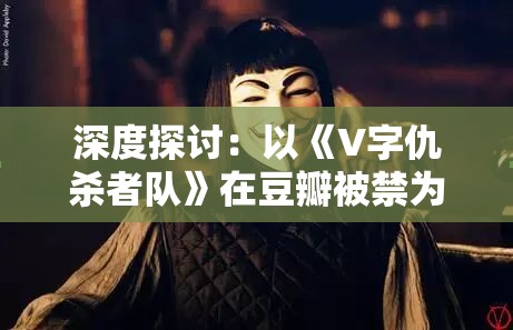 深度探讨：以《V字仇杀者队》在豆瓣被禁为突破口，解析整体社会审查趋势