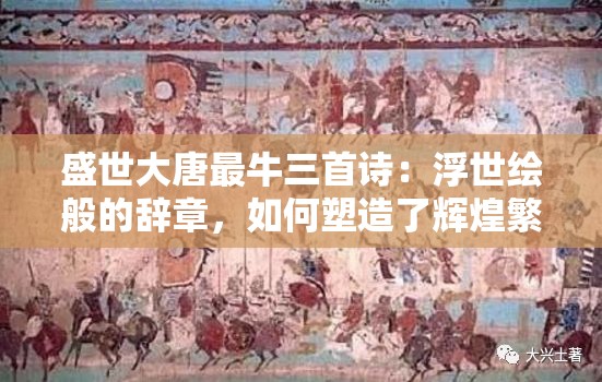 盛世大唐最牛三首诗：浮世绘般的辞章，如何塑造了辉煌繁荣的唐朝文化瑰宝