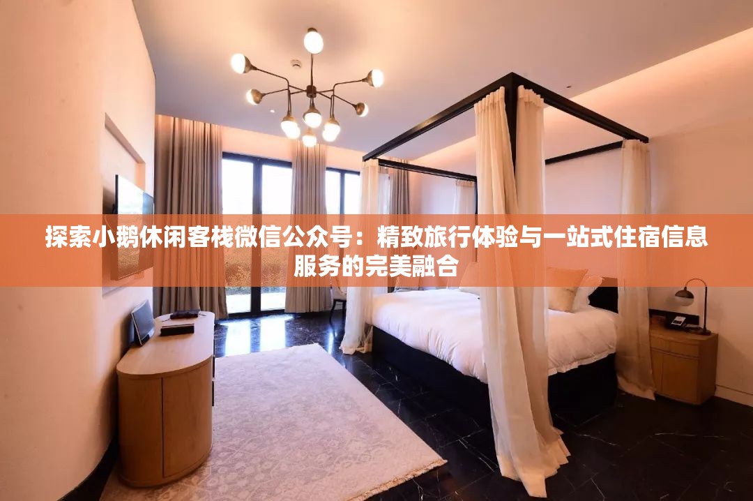 探索小鹅休闲客栈微信公众号：精致旅行体验与一站式住宿信息服务的完美融合