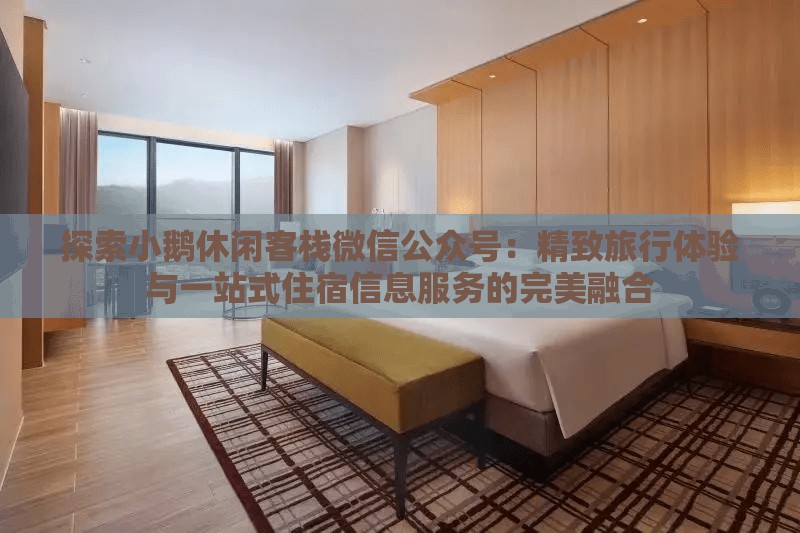 探索小鹅休闲客栈微信公众号：精致旅行体验与一站式住宿信息服务的完美融合