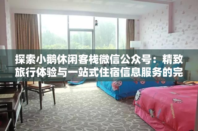 探索小鹅休闲客栈微信公众号：精致旅行体验与一站式住宿信息服务的完美融合