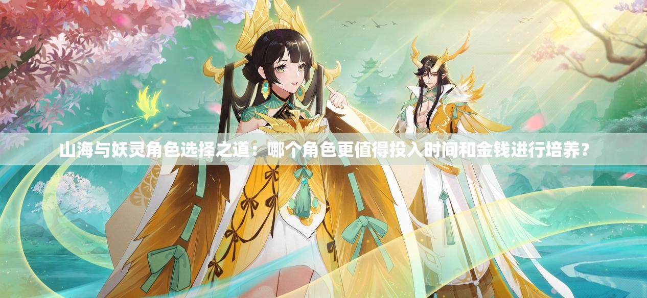 山海与妖灵角色选择之道：哪个角色更值得投入时间和金钱进行培养？