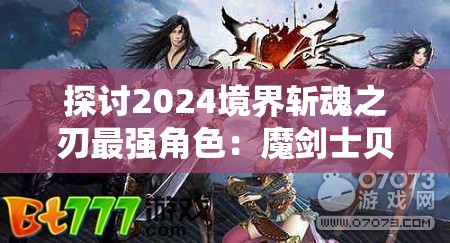 探讨2024境界斩魂之刃最强角色：魔剑士贝尔的无双剑术与唯一无二的人格魅力