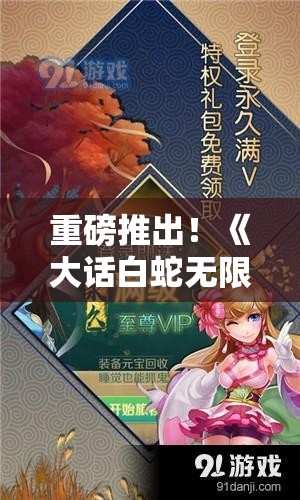 重磅推出！《大话白蛇无限钻石版本》全新升级，新玩法新体验，钻石无限领，等你来挑战！