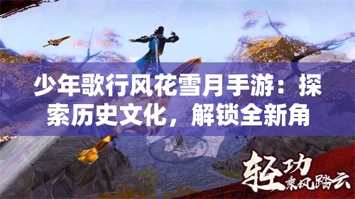 少年歌行风花雪月手游：探索历史文化，解锁全新角色玩法体验