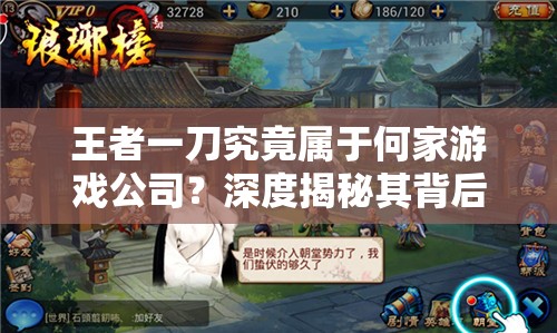 王者一刀究竟属于何家游戏公司？深度揭秘其背后发行与制作之秘密