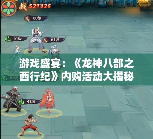 游戏盛宴：《龙神八部之西行纪》内购活动大揭秘，一起探索西游传奇神秘宝藏