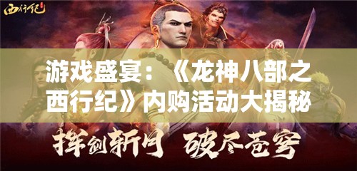 游戏盛宴：《龙神八部之西行纪》内购活动大揭秘，一起探索西游传奇神秘宝藏