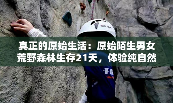 真正的原始生活：原始陌生男女荒野森林生存21天，体验纯自然野外求生的艰难和冒险