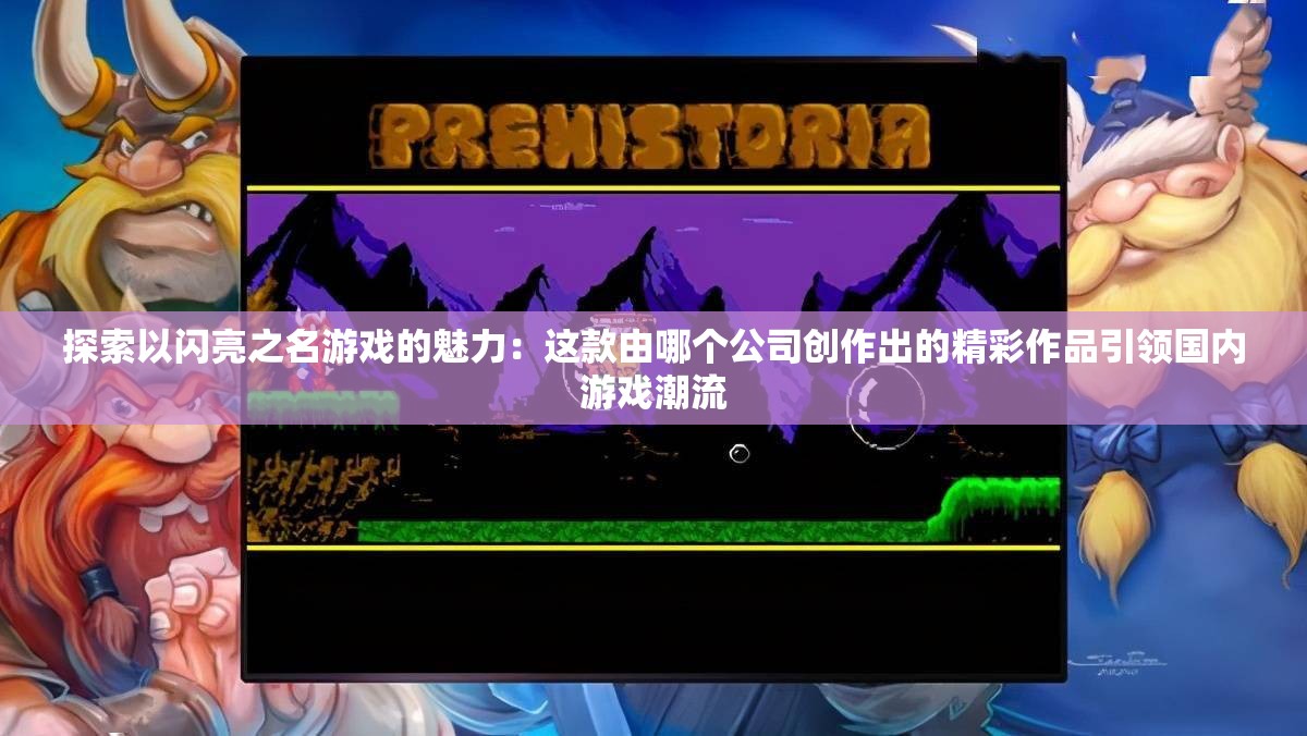 探索以闪亮之名游戏的魅力：这款由哪个公司创作出的精彩作品引领国内游戏潮流