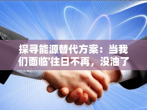 探寻能源替代方案：当我们面临'往日不再，没油了怎么办'的环境威胁时，可持续和环保的选择是什么？