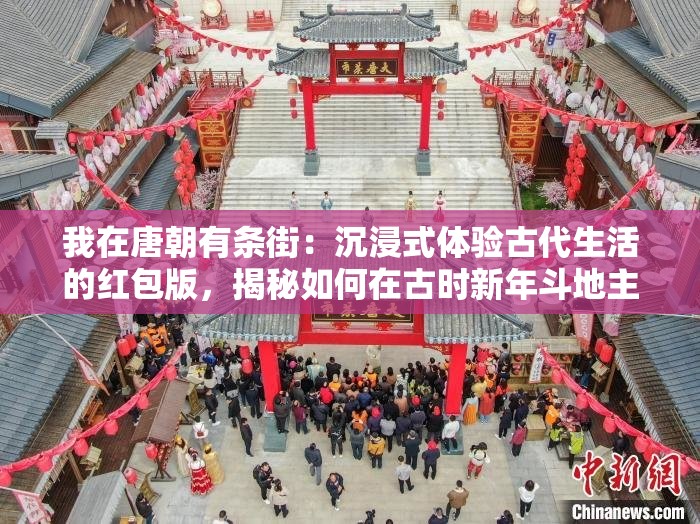 我在唐朝有条街：沉浸式体验古代生活的红包版，揭秘如何在古时新年斗地主赢大奖