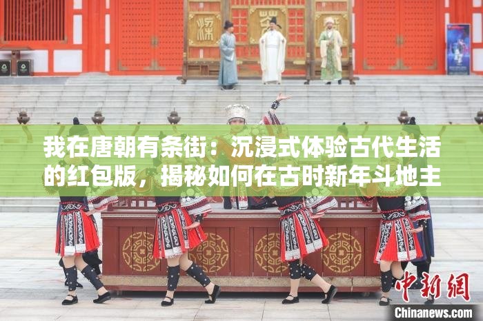 我在唐朝有条街：沉浸式体验古代生活的红包版，揭秘如何在古时新年斗地主赢大奖