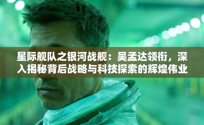 星际舰队之银河战舰：吴孟达领衔，深入揭秘背后战略与科技探索的辉煌伟业