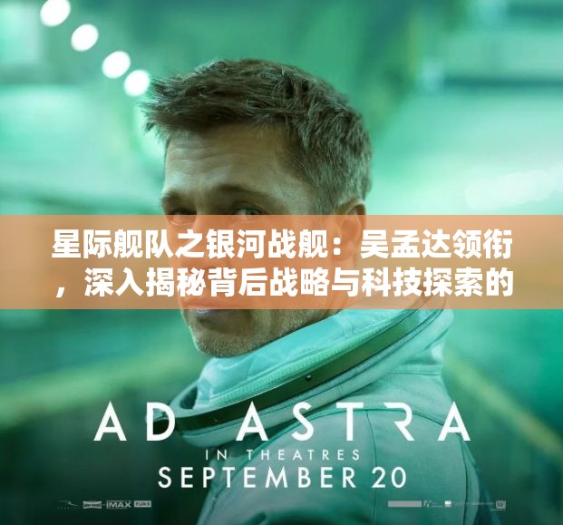 星际舰队之银河战舰：吴孟达领衔，深入揭秘背后战略与科技探索的辉煌伟业
