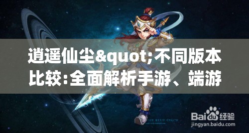 逍遥仙尘"不同版本比较:全面解析手游、端游、网页游戏等多种平台下的游戏体验差异