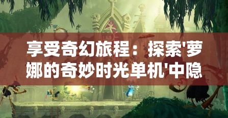 享受奇幻旅程：探索'萝娜的奇妙时光单机'中隐藏的多元化剧情及角色成长