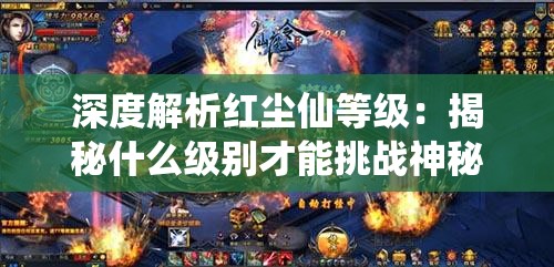 深度解析红尘仙等级：揭秘什么级别才能挑战神秘的红尘仙探寻身世之谜