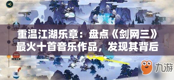 重温江湖乐章：盘点《剑网三》最火十首音乐作品，发现其背后的传世剑侠故事