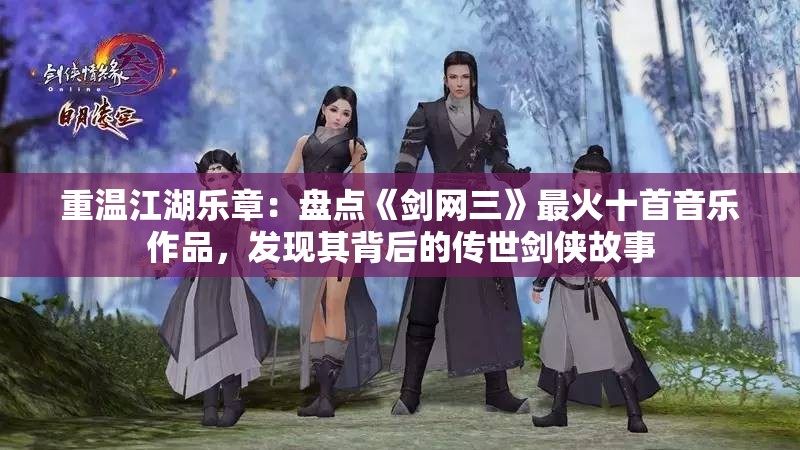 重温江湖乐章：盘点《剑网三》最火十首音乐作品，发现其背后的传世剑侠故事
