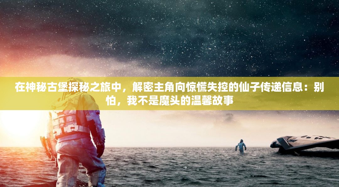 在神秘古堡探秘之旅中，解密主角向惊慌失控的仙子传递信息：别怕，我不是魔头的温馨故事