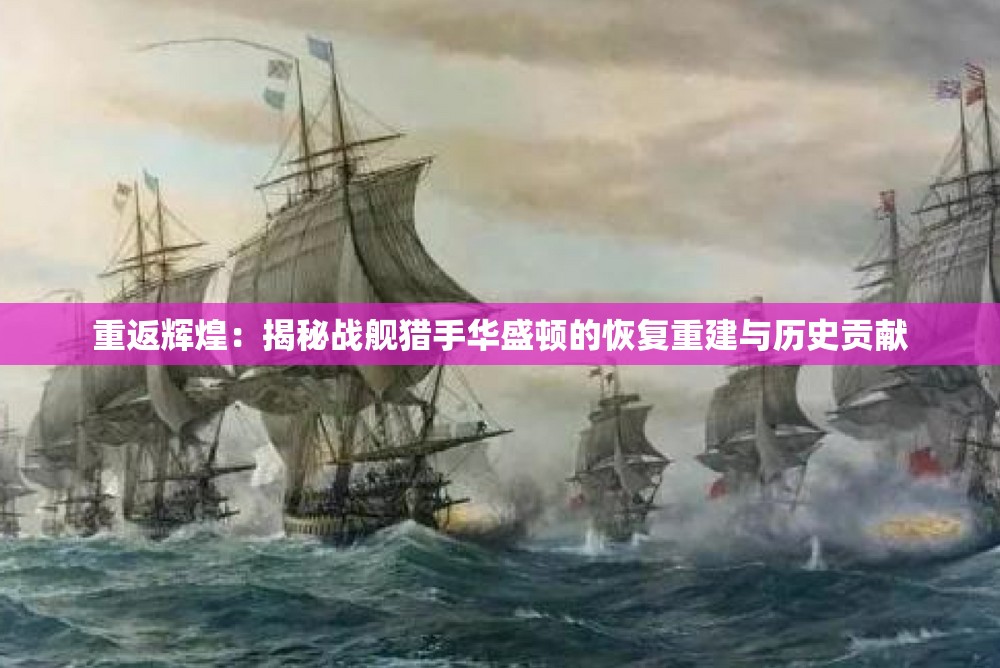 重返辉煌：揭秘战舰猎手华盛顿的恢复重建与历史贡献