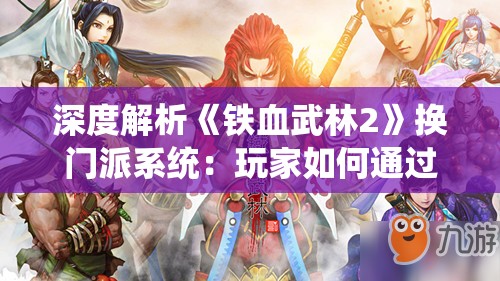 深度解析《铁血武林2》换门派系统：玩家如何通过策略提升实力与影响力