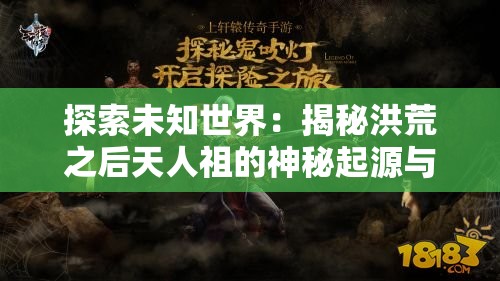 探索未知世界：揭秘洪荒之后天人祖的神秘起源与力量变迁