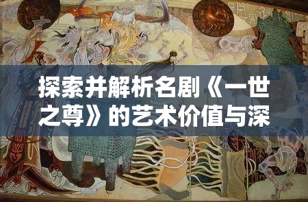 探索并解析名剧《一世之尊》的艺术价值与深度寓意：完整版高清资源现已上线百度云