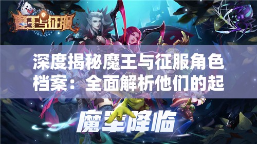 深度揭秘魔王与征服角色档案：全面解析他们的起源、能力与角色转变的复杂背景