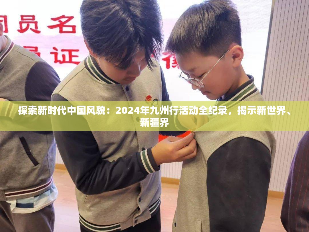 探索新时代中国风貌：2024年九州行活动全纪录，揭示新世界、新疆界
