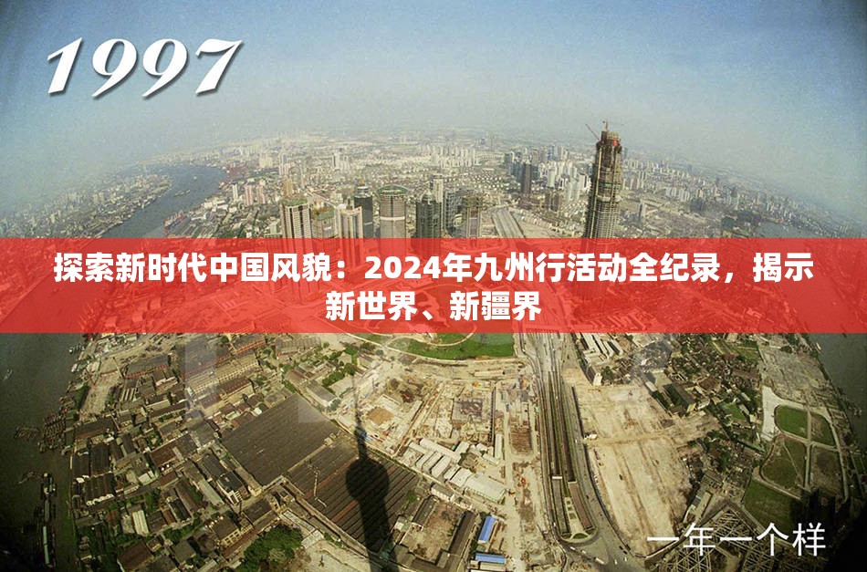 探索新时代中国风貌：2024年九州行活动全纪录，揭示新世界、新疆界
