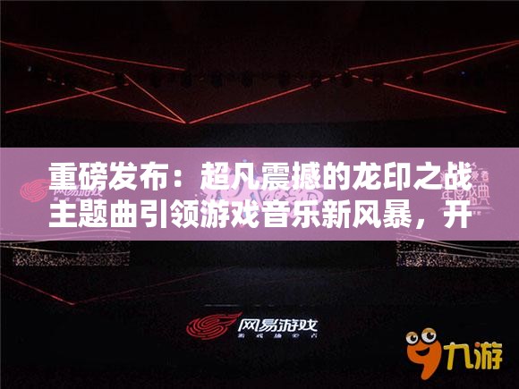 重磅发布：超凡震撼的龙印之战主题曲引领游戏音乐新风暴，开创电子竞技音乐新纪元