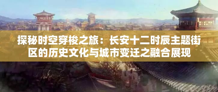 探秘时空穿梭之旅：长安十二时辰主题街区的历史文化与城市变迁之融合展现