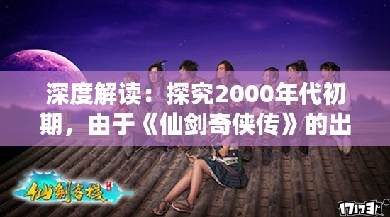 深度解读：探究2000年代初期，由于《仙剑奇侠传》的出现，如何引领中国游戏行业的崛起与繁荣