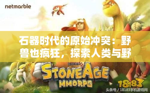 石器时代的原始冲突：野兽也疯狂，探索人类与野生动物的共存之道