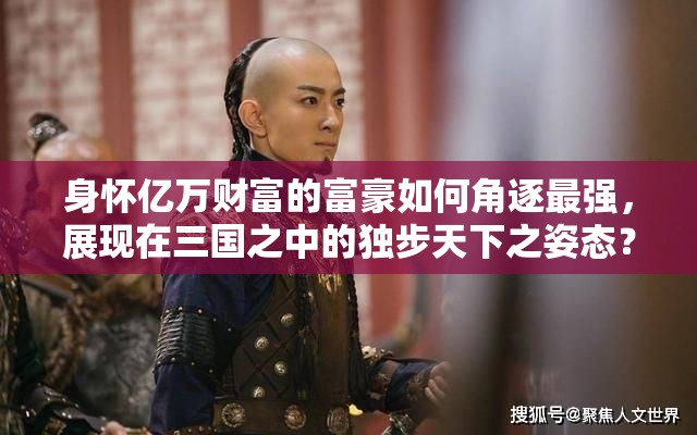 身怀亿万财富的富豪如何角逐最强，展现在三国之中的独步天下之姿态？