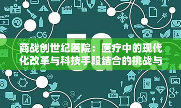 商战创世纪医院：医疗中的现代化改革与科技手段结合的挑战与机遇