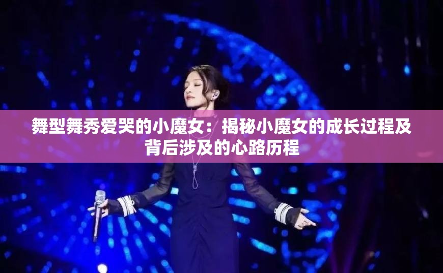 舞型舞秀爱哭的小魔女：揭秘小魔女的成长过程及背后涉及的心路历程