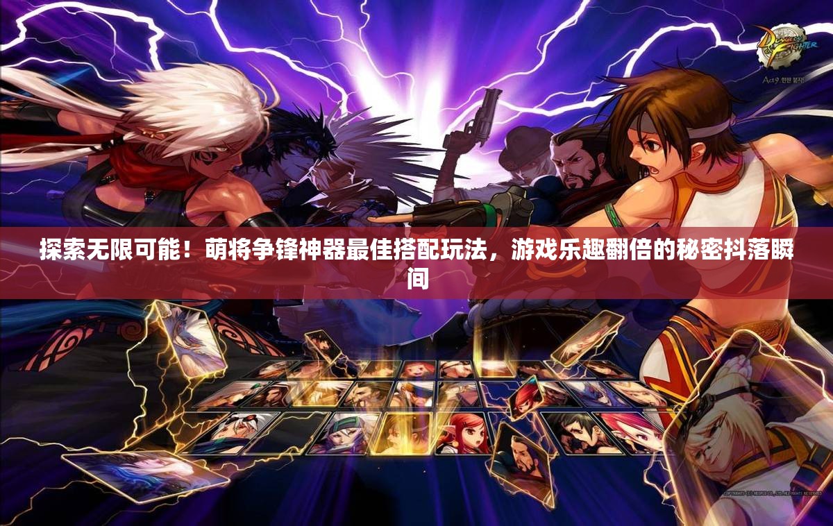 探索无限可能！萌将争锋神器最佳搭配玩法，游戏乐趣翻倍的秘密抖落瞬间