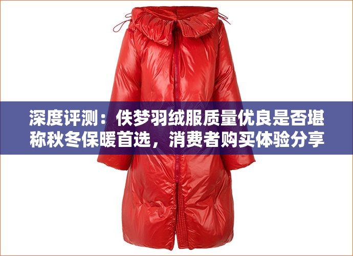 深度评测：佚梦羽绒服质量优良是否堪称秋冬保暖首选，消费者购买体验分享