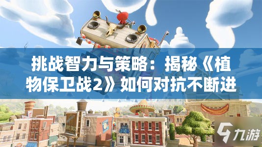 挑战智力与策略：揭秘《植物保卫战2》如何对抗不断进化的僵尸大军