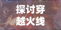 探讨穿越火线手游的发行历程：究竟在何时为玩家们带来全新的游戏体验?